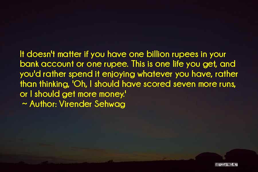 Virender Sehwag Quotes: It Doesn't Matter If You Have One Billion Rupees In Your Bank Account Or One Rupee. This Is One Life