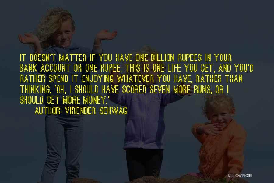 Virender Sehwag Quotes: It Doesn't Matter If You Have One Billion Rupees In Your Bank Account Or One Rupee. This Is One Life