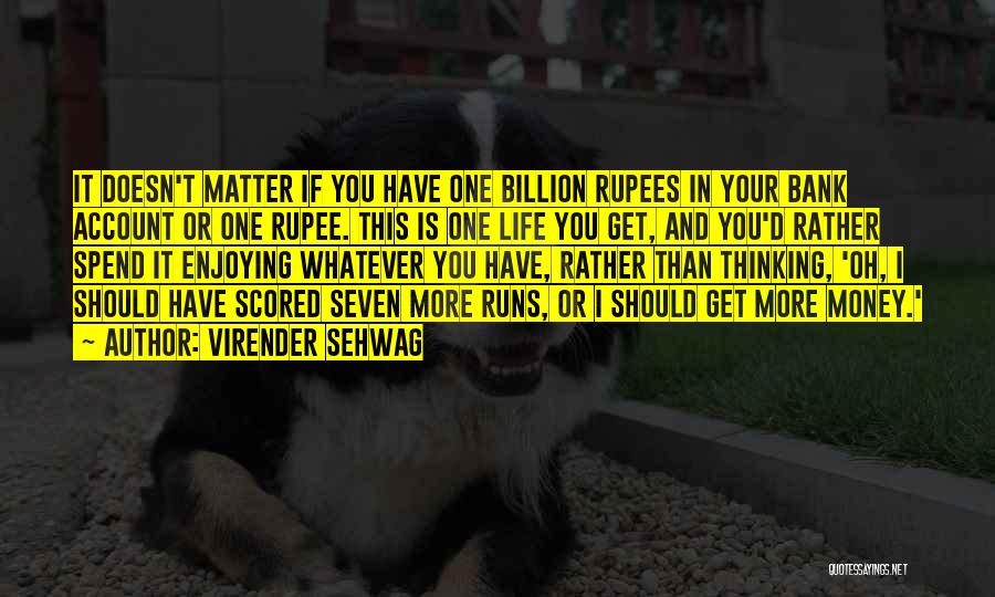 Virender Sehwag Quotes: It Doesn't Matter If You Have One Billion Rupees In Your Bank Account Or One Rupee. This Is One Life