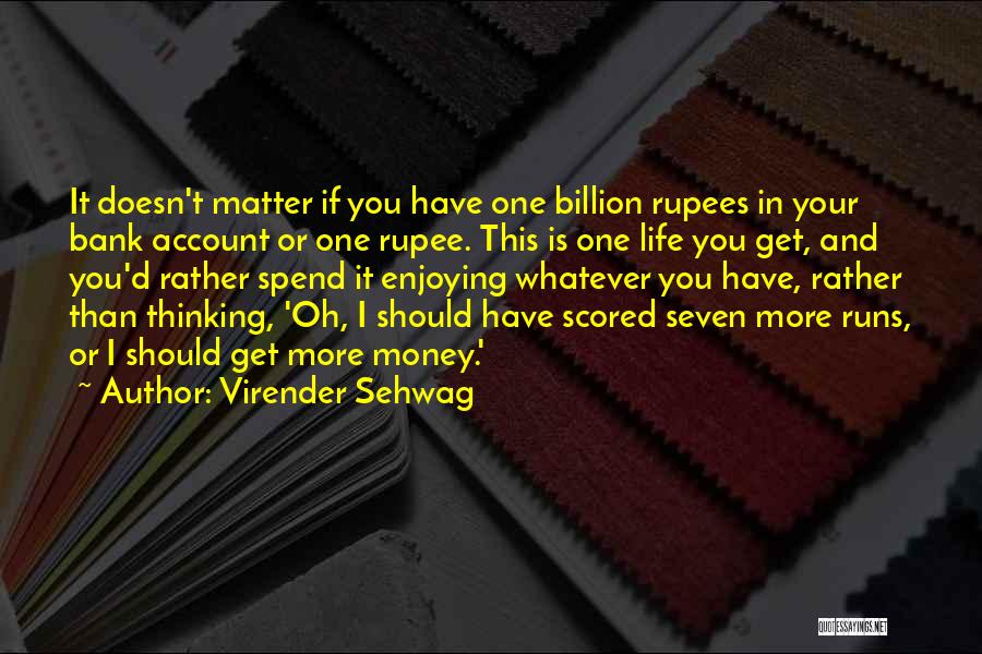 Virender Sehwag Quotes: It Doesn't Matter If You Have One Billion Rupees In Your Bank Account Or One Rupee. This Is One Life