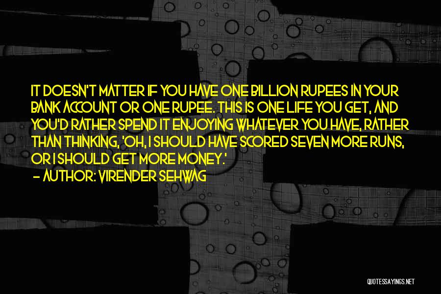 Virender Sehwag Quotes: It Doesn't Matter If You Have One Billion Rupees In Your Bank Account Or One Rupee. This Is One Life