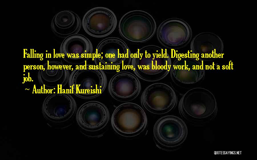 Hanif Kureishi Quotes: Falling In Love Was Simple; One Had Only To Yield. Digesting Another Person, However, And Sustaining Love, Was Bloody Work,