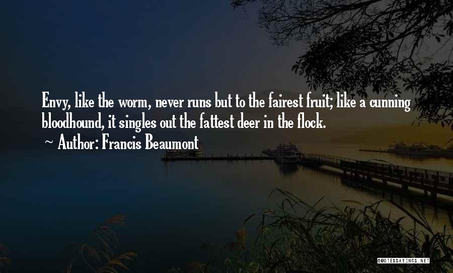 Francis Beaumont Quotes: Envy, Like The Worm, Never Runs But To The Fairest Fruit; Like A Cunning Bloodhound, It Singles Out The Fattest