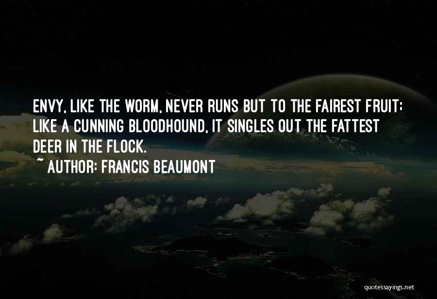 Francis Beaumont Quotes: Envy, Like The Worm, Never Runs But To The Fairest Fruit; Like A Cunning Bloodhound, It Singles Out The Fattest