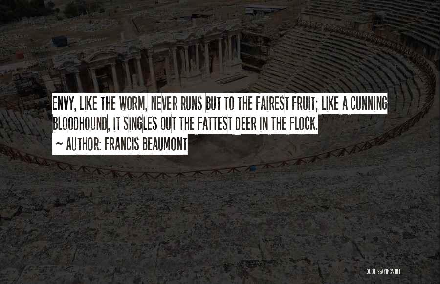 Francis Beaumont Quotes: Envy, Like The Worm, Never Runs But To The Fairest Fruit; Like A Cunning Bloodhound, It Singles Out The Fattest