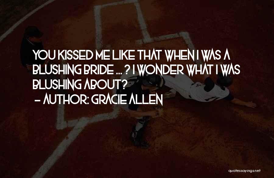 Gracie Allen Quotes: You Kissed Me Like That When I Was A Blushing Bride ... ? I Wonder What I Was Blushing About?