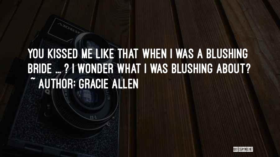 Gracie Allen Quotes: You Kissed Me Like That When I Was A Blushing Bride ... ? I Wonder What I Was Blushing About?