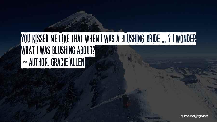 Gracie Allen Quotes: You Kissed Me Like That When I Was A Blushing Bride ... ? I Wonder What I Was Blushing About?