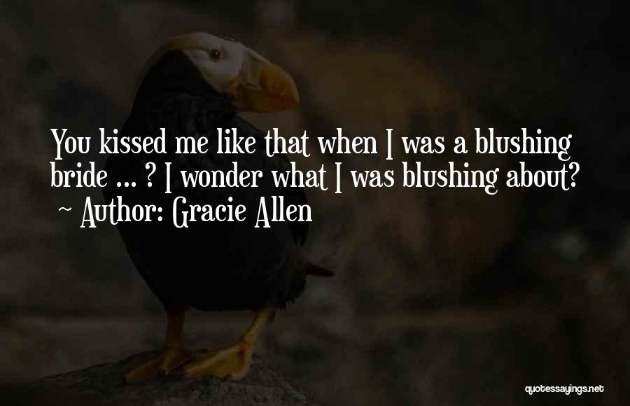 Gracie Allen Quotes: You Kissed Me Like That When I Was A Blushing Bride ... ? I Wonder What I Was Blushing About?