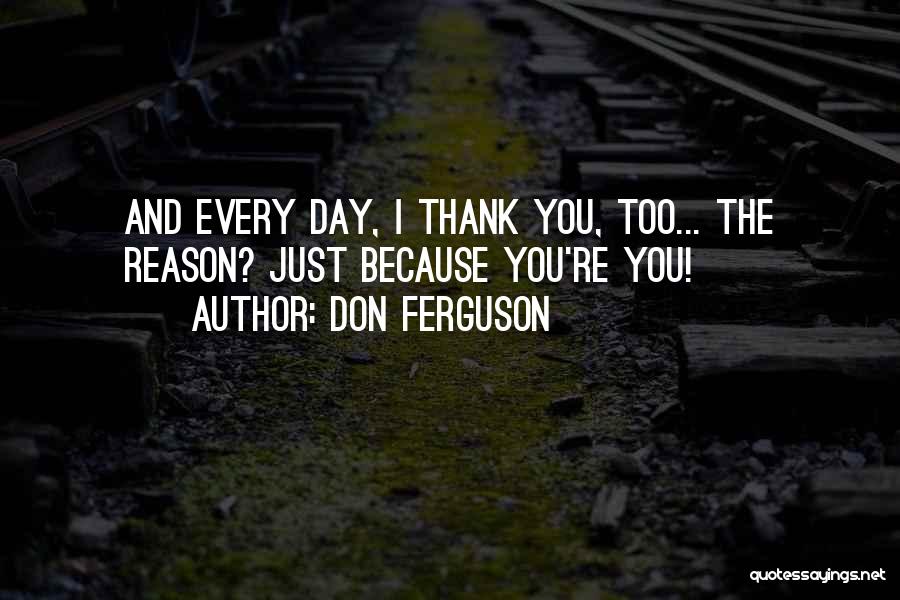 Don Ferguson Quotes: And Every Day, I Thank You, Too... The Reason? Just Because You're You!