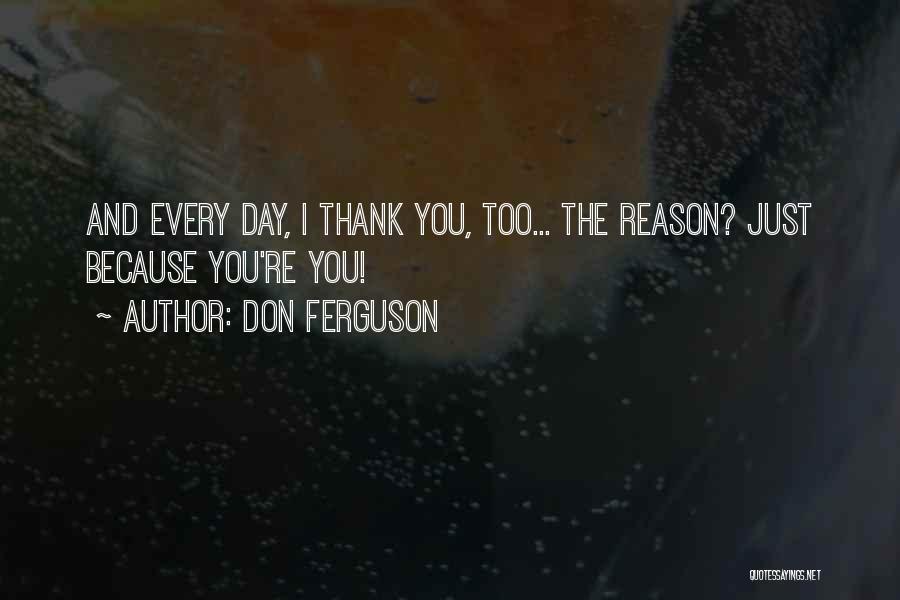 Don Ferguson Quotes: And Every Day, I Thank You, Too... The Reason? Just Because You're You!