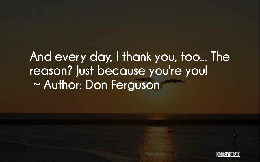 Don Ferguson Quotes: And Every Day, I Thank You, Too... The Reason? Just Because You're You!