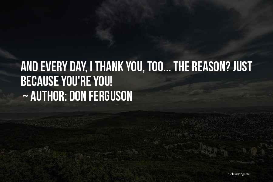 Don Ferguson Quotes: And Every Day, I Thank You, Too... The Reason? Just Because You're You!