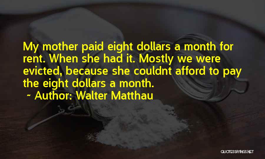 Walter Matthau Quotes: My Mother Paid Eight Dollars A Month For Rent. When She Had It. Mostly We Were Evicted, Because She Couldnt