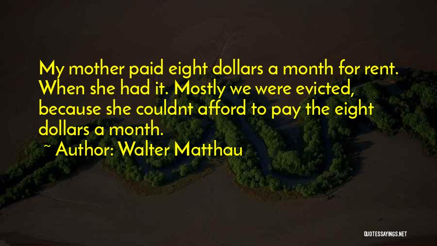 Walter Matthau Quotes: My Mother Paid Eight Dollars A Month For Rent. When She Had It. Mostly We Were Evicted, Because She Couldnt