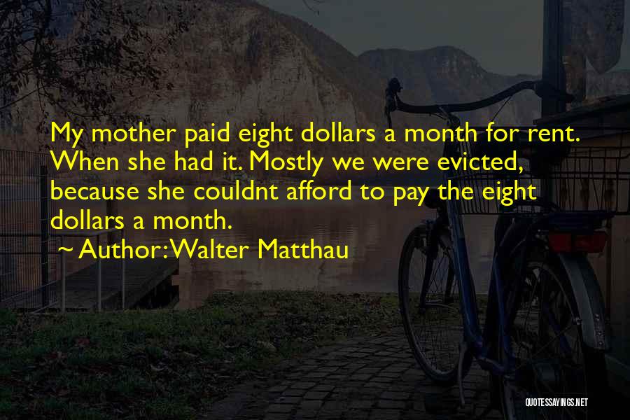 Walter Matthau Quotes: My Mother Paid Eight Dollars A Month For Rent. When She Had It. Mostly We Were Evicted, Because She Couldnt