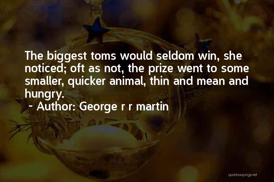 George R R Martin Quotes: The Biggest Toms Would Seldom Win, She Noticed; Oft As Not, The Prize Went To Some Smaller, Quicker Animal, Thin