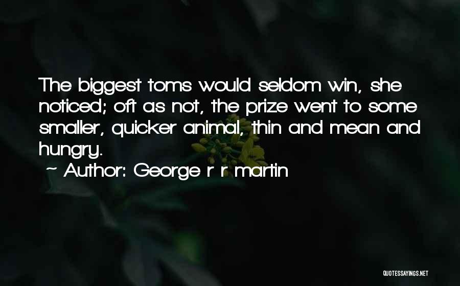 George R R Martin Quotes: The Biggest Toms Would Seldom Win, She Noticed; Oft As Not, The Prize Went To Some Smaller, Quicker Animal, Thin