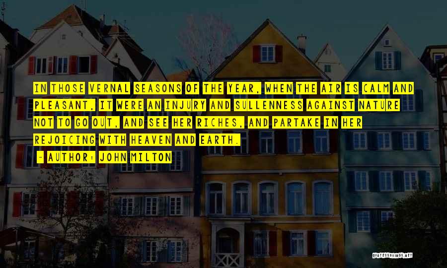 John Milton Quotes: In Those Vernal Seasons Of The Year, When The Air Is Calm And Pleasant, It Were An Injury And Sullenness