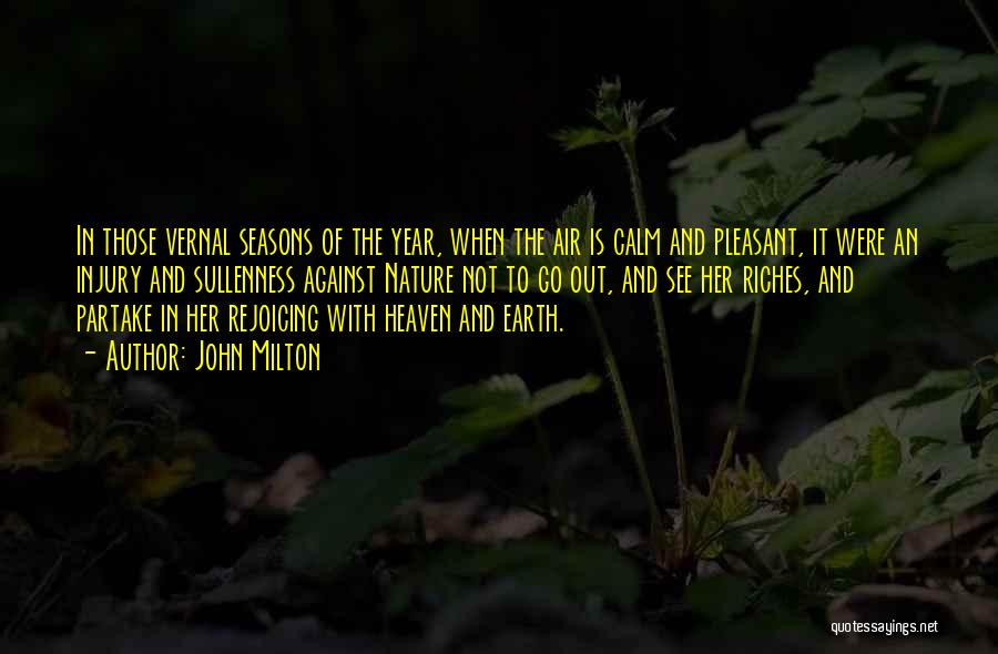 John Milton Quotes: In Those Vernal Seasons Of The Year, When The Air Is Calm And Pleasant, It Were An Injury And Sullenness