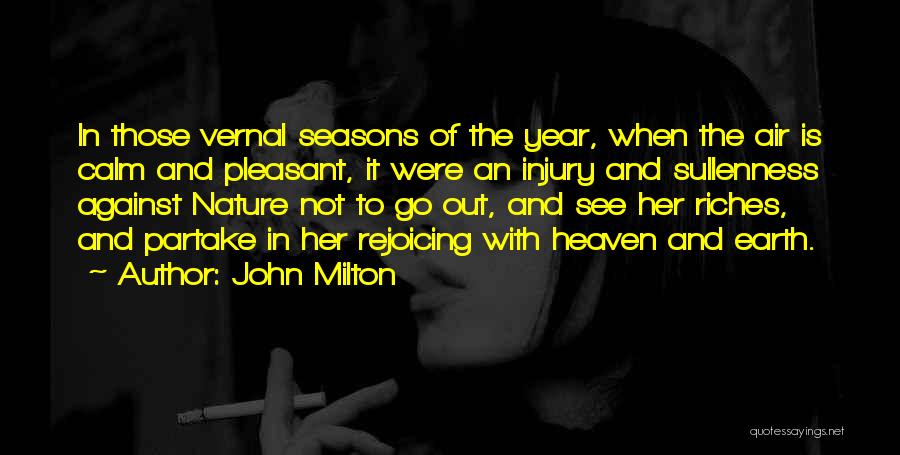 John Milton Quotes: In Those Vernal Seasons Of The Year, When The Air Is Calm And Pleasant, It Were An Injury And Sullenness