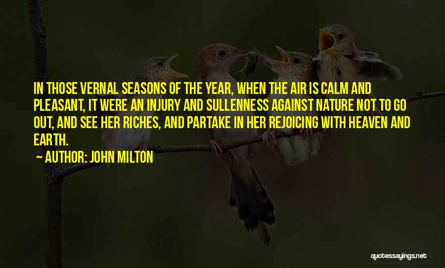 John Milton Quotes: In Those Vernal Seasons Of The Year, When The Air Is Calm And Pleasant, It Were An Injury And Sullenness
