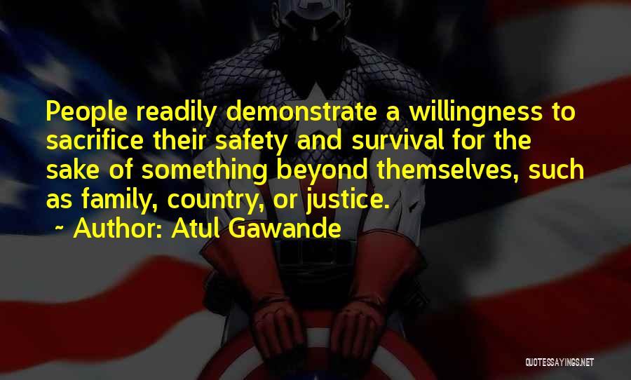 Atul Gawande Quotes: People Readily Demonstrate A Willingness To Sacrifice Their Safety And Survival For The Sake Of Something Beyond Themselves, Such As