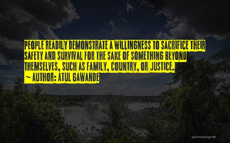 Atul Gawande Quotes: People Readily Demonstrate A Willingness To Sacrifice Their Safety And Survival For The Sake Of Something Beyond Themselves, Such As