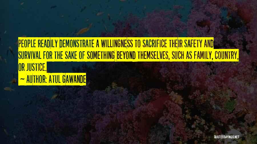 Atul Gawande Quotes: People Readily Demonstrate A Willingness To Sacrifice Their Safety And Survival For The Sake Of Something Beyond Themselves, Such As