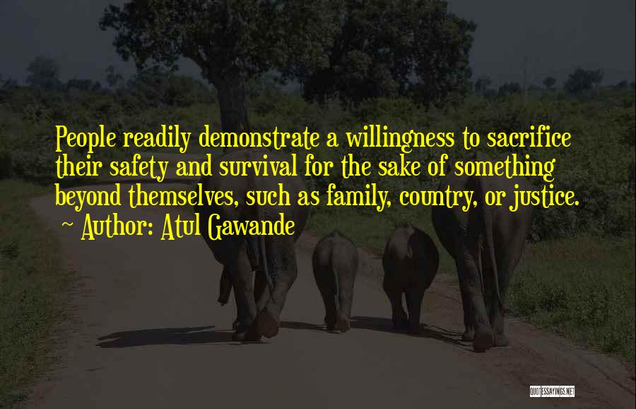 Atul Gawande Quotes: People Readily Demonstrate A Willingness To Sacrifice Their Safety And Survival For The Sake Of Something Beyond Themselves, Such As