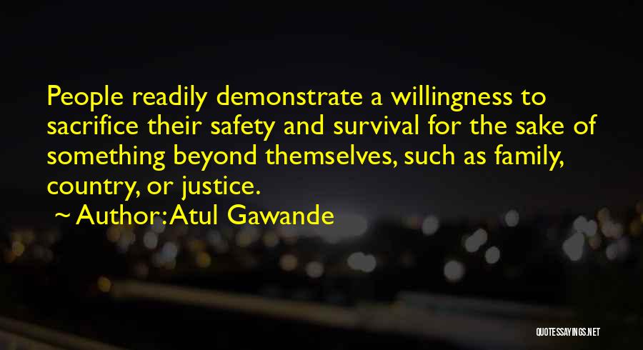 Atul Gawande Quotes: People Readily Demonstrate A Willingness To Sacrifice Their Safety And Survival For The Sake Of Something Beyond Themselves, Such As