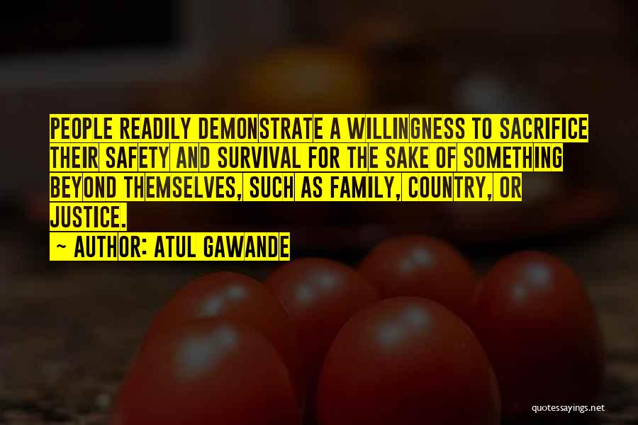 Atul Gawande Quotes: People Readily Demonstrate A Willingness To Sacrifice Their Safety And Survival For The Sake Of Something Beyond Themselves, Such As