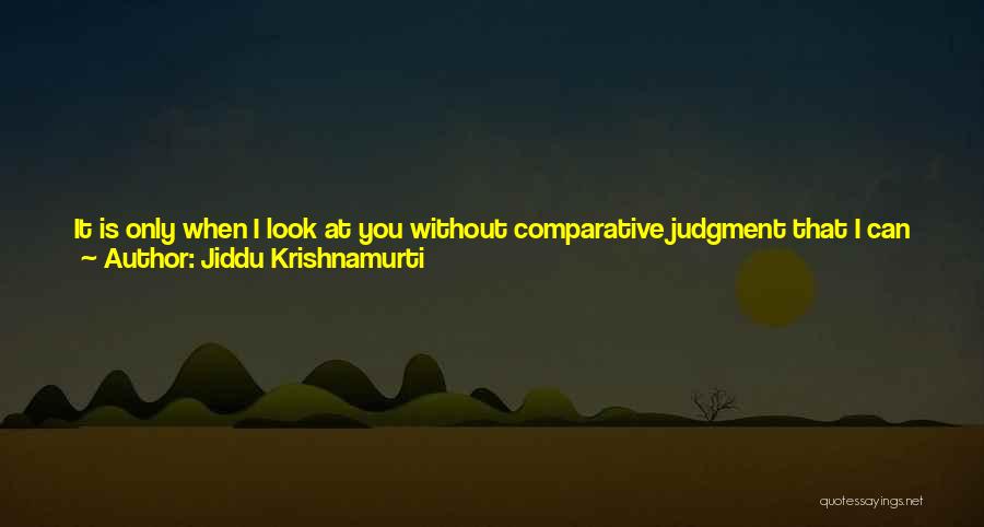 Jiddu Krishnamurti Quotes: It Is Only When I Look At You Without Comparative Judgment That I Can Understand You. But When I Compare