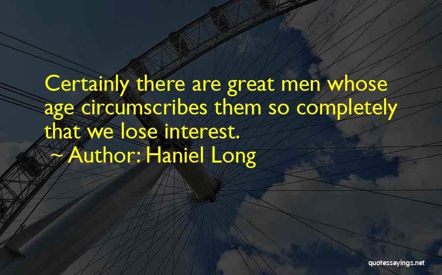 Haniel Long Quotes: Certainly There Are Great Men Whose Age Circumscribes Them So Completely That We Lose Interest.