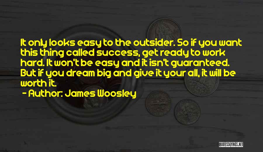 James Woosley Quotes: It Only Looks Easy To The Outsider. So If You Want This Thing Called Success, Get Ready To Work Hard.