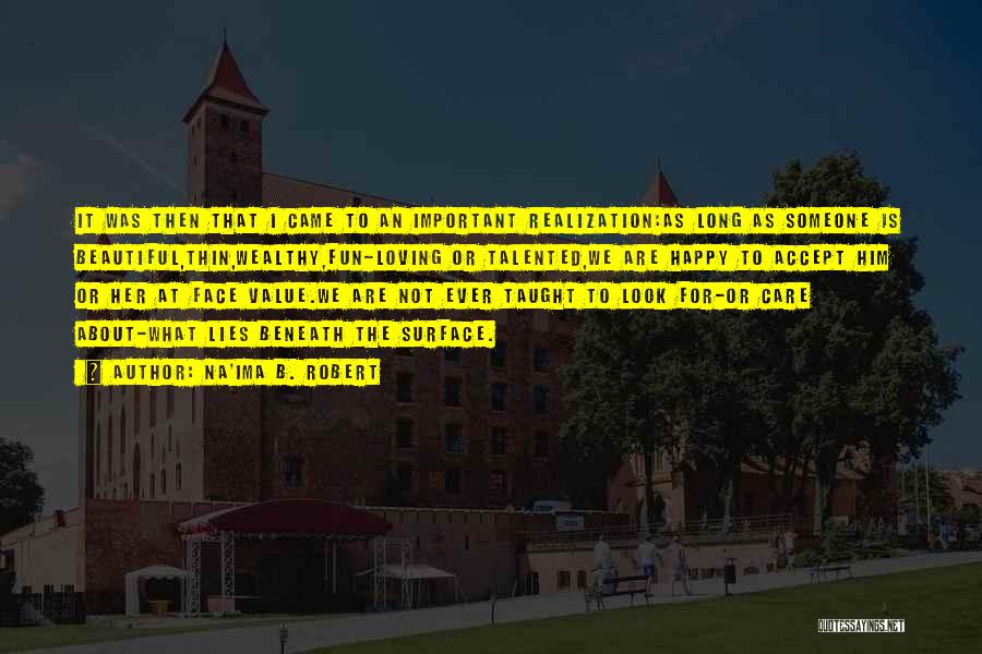 Na'ima B. Robert Quotes: It Was Then That I Came To An Important Realization:as Long As Someone Is Beautiful,thin,wealthy,fun-loving Or Talented,we Are Happy To
