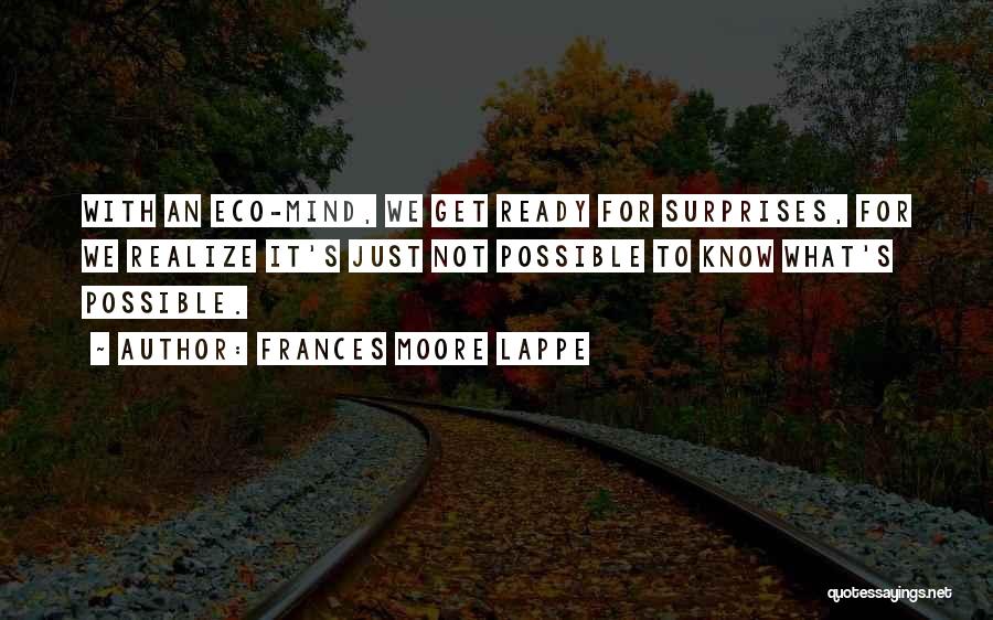 Frances Moore Lappe Quotes: With An Eco-mind, We Get Ready For Surprises, For We Realize It's Just Not Possible To Know What's Possible.