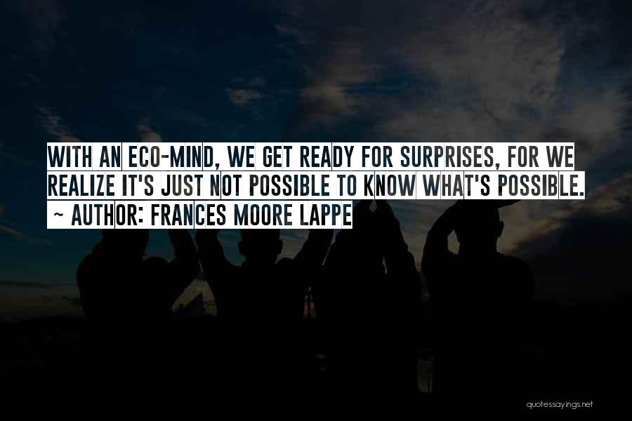 Frances Moore Lappe Quotes: With An Eco-mind, We Get Ready For Surprises, For We Realize It's Just Not Possible To Know What's Possible.