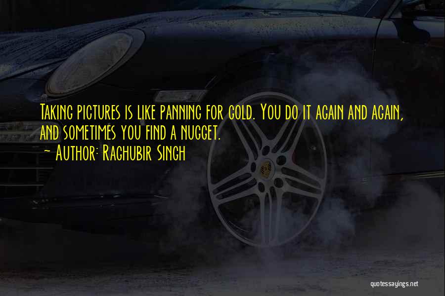 Raghubir Singh Quotes: Taking Pictures Is Like Panning For Gold. You Do It Again And Again, And Sometimes You Find A Nugget.