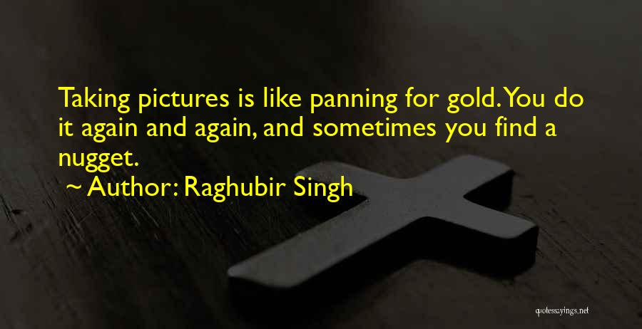Raghubir Singh Quotes: Taking Pictures Is Like Panning For Gold. You Do It Again And Again, And Sometimes You Find A Nugget.