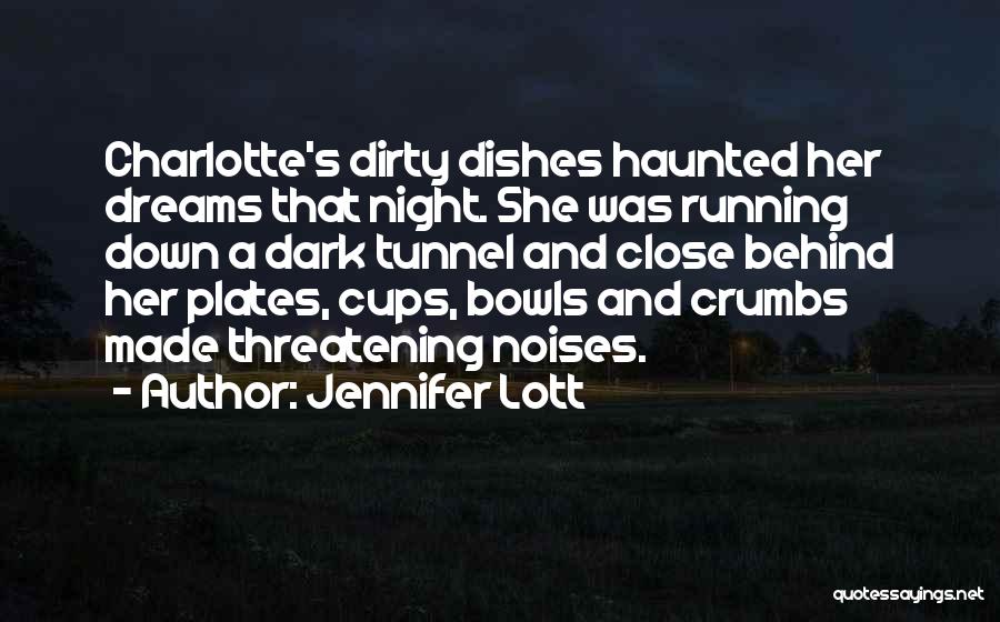 Jennifer Lott Quotes: Charlotte's Dirty Dishes Haunted Her Dreams That Night. She Was Running Down A Dark Tunnel And Close Behind Her Plates,