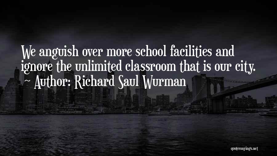 Richard Saul Wurman Quotes: We Anguish Over More School Facilities And Ignore The Unlimited Classroom That Is Our City.