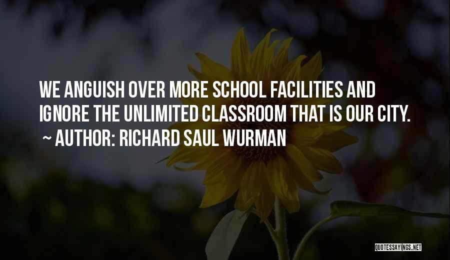 Richard Saul Wurman Quotes: We Anguish Over More School Facilities And Ignore The Unlimited Classroom That Is Our City.