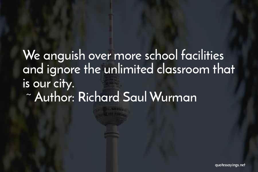 Richard Saul Wurman Quotes: We Anguish Over More School Facilities And Ignore The Unlimited Classroom That Is Our City.