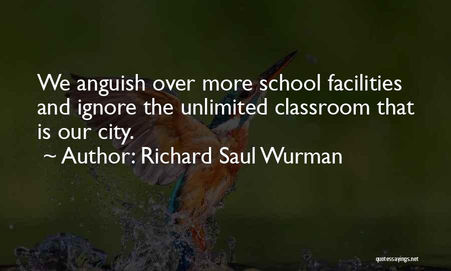 Richard Saul Wurman Quotes: We Anguish Over More School Facilities And Ignore The Unlimited Classroom That Is Our City.