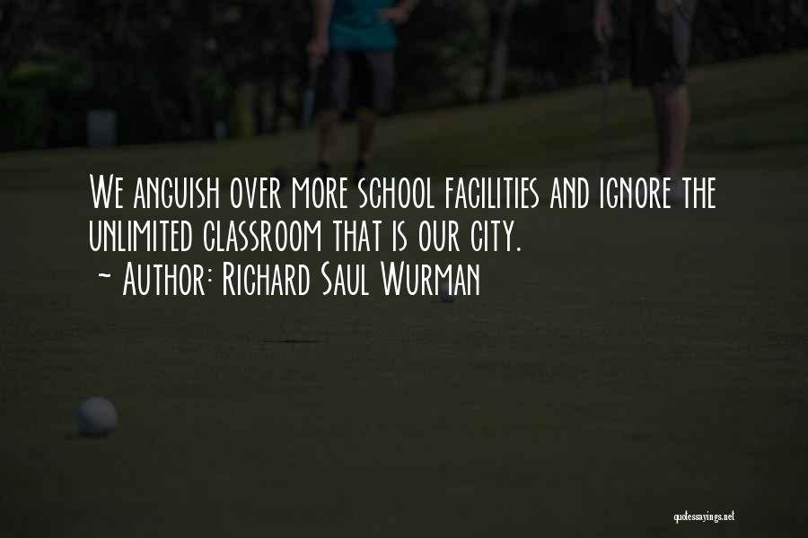 Richard Saul Wurman Quotes: We Anguish Over More School Facilities And Ignore The Unlimited Classroom That Is Our City.