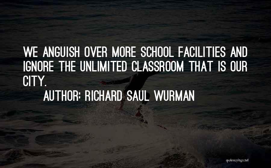 Richard Saul Wurman Quotes: We Anguish Over More School Facilities And Ignore The Unlimited Classroom That Is Our City.