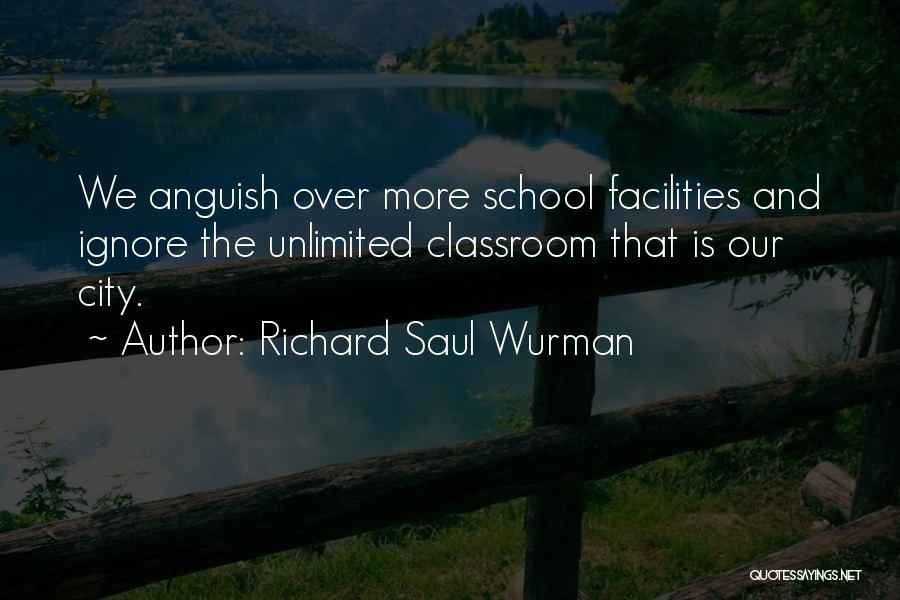 Richard Saul Wurman Quotes: We Anguish Over More School Facilities And Ignore The Unlimited Classroom That Is Our City.