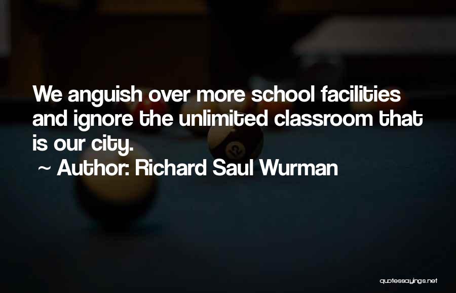 Richard Saul Wurman Quotes: We Anguish Over More School Facilities And Ignore The Unlimited Classroom That Is Our City.