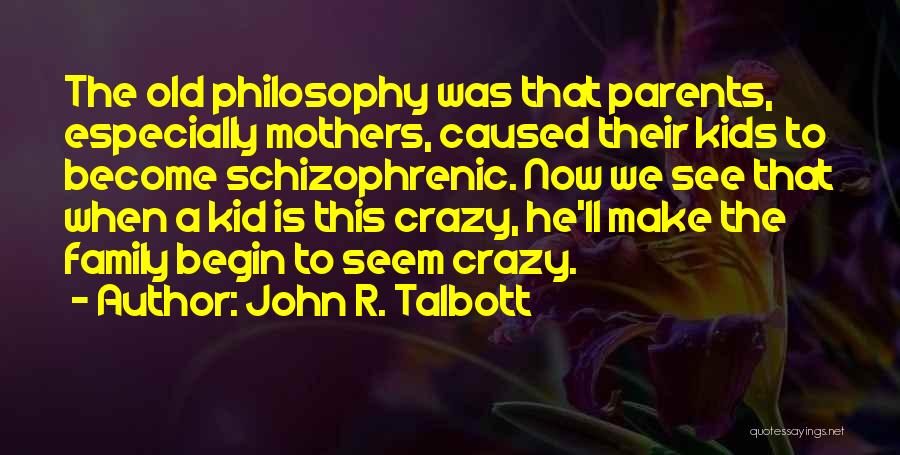 John R. Talbott Quotes: The Old Philosophy Was That Parents, Especially Mothers, Caused Their Kids To Become Schizophrenic. Now We See That When A